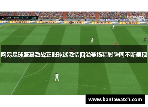 网易足球盛宴激战正酣球迷激情四溢赛场精彩瞬间不断呈现