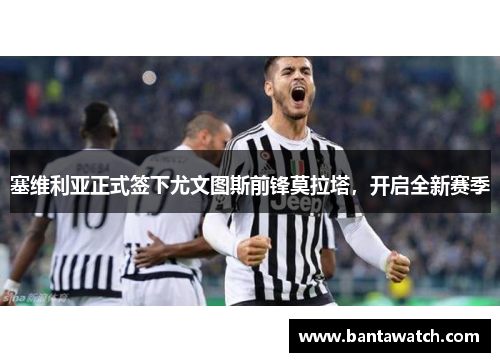 塞维利亚正式签下尤文图斯前锋莫拉塔，开启全新赛季
