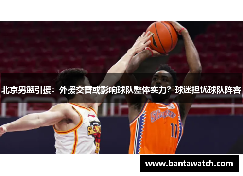 北京男篮引援：外援交替或影响球队整体实力？球迷担忧球队阵容