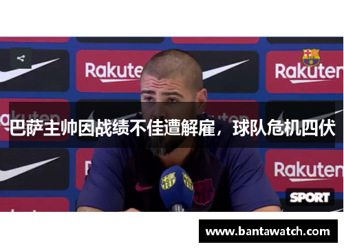 巴萨主帅因战绩不佳遭解雇，球队危机四伏