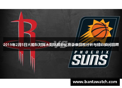 2019年2月5日火箭队对阵太阳队精彩比赛录像回放分析与精彩瞬间回顾