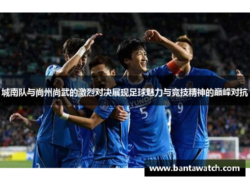 城南队与尚州尚武的激烈对决展现足球魅力与竞技精神的巅峰对抗