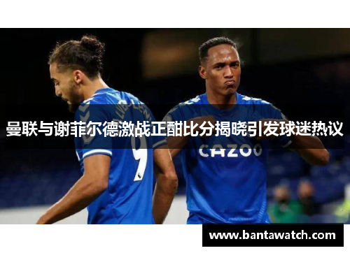 曼联与谢菲尔德激战正酣比分揭晓引发球迷热议