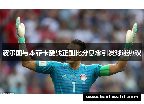波尔图与本菲卡激战正酣比分悬念引发球迷热议