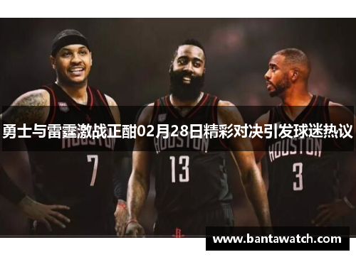 勇士与雷霆激战正酣02月28日精彩对决引发球迷热议