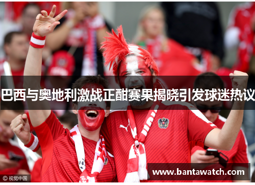 巴西与奥地利激战正酣赛果揭晓引发球迷热议
