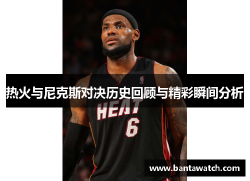 热火与尼克斯对决历史回顾与精彩瞬间分析