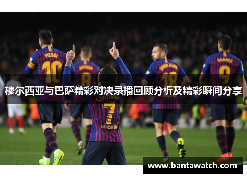 穆尔西亚与巴萨精彩对决录播回顾分析及精彩瞬间分享