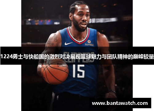 1224勇士与快船国的激烈对决展现篮球魅力与团队精神的巅峰较量