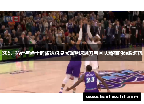 305开拓者与爵士的激烈对决展现篮球魅力与团队精神的巅峰对抗