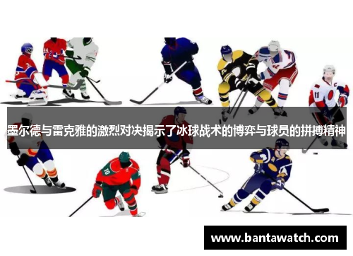 墨尔德与雷克雅的激烈对决揭示了冰球战术的博弈与球员的拼搏精神